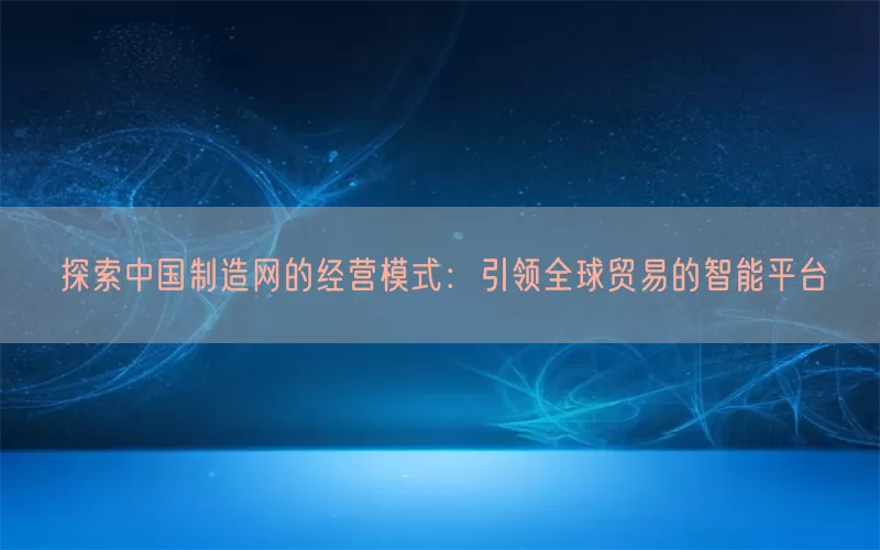 探索中国制造网的经营模式：引领全球贸易的智能平台