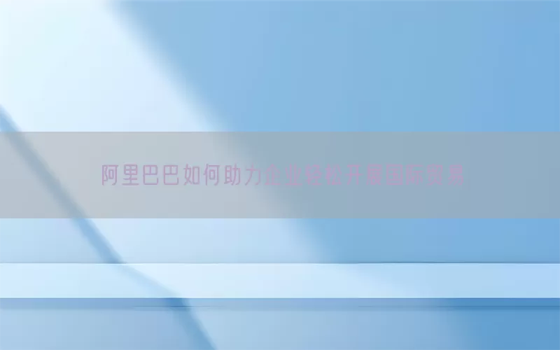 阿里巴巴如何助力企业轻松开展国际贸易
