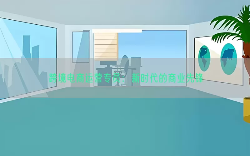跨境电商运营专员：新时代的商业先锋