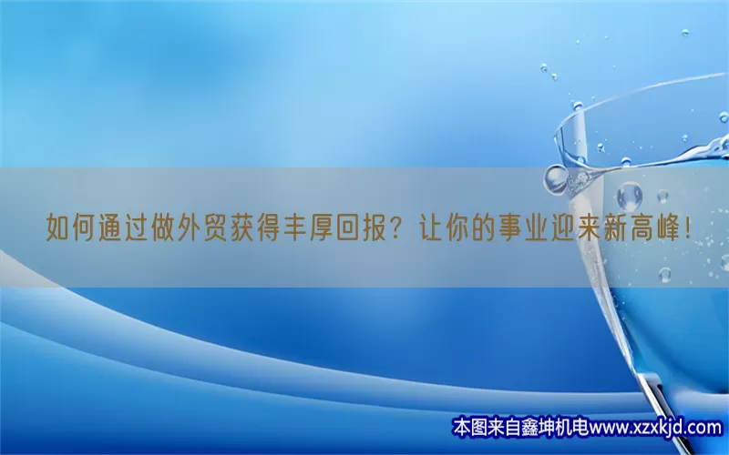 如何通过做外贸获得丰厚回报？让你的事业迎来新高峰！(pic1)