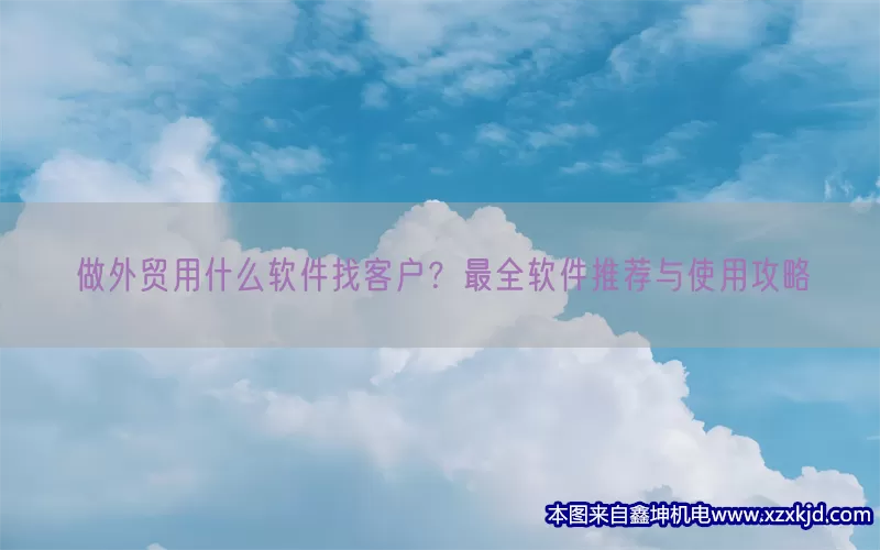 做外贸用什么软件找客户？最全软件推荐与使用攻略(pic1)