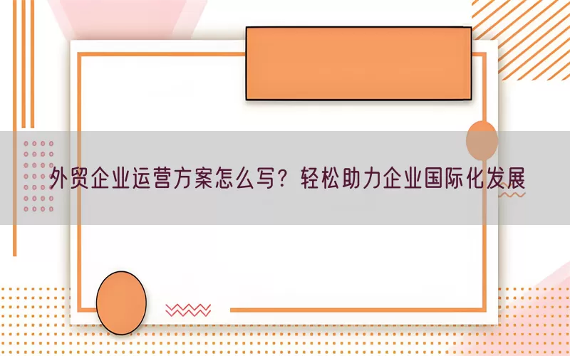 外贸企业运营方案怎么写？轻松助力企业国际化发展