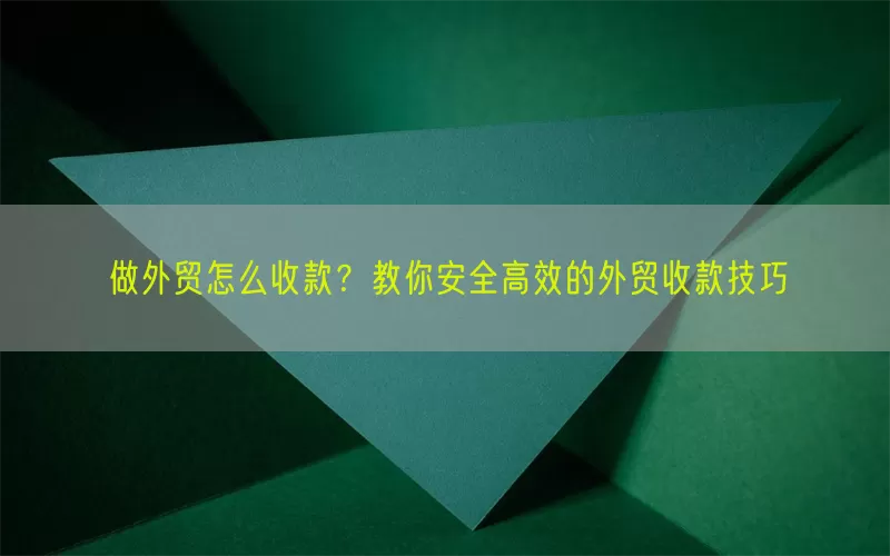 做外贸怎么收款？教你安全高效的外贸收款技巧