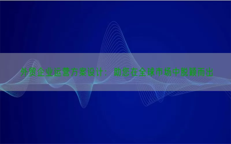 外贸企业运营方案设计：助您在全球市场中脱颖而出