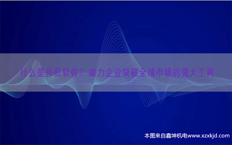 什么是外贸软件？助力企业突破全球市场的强大工具(pic1)