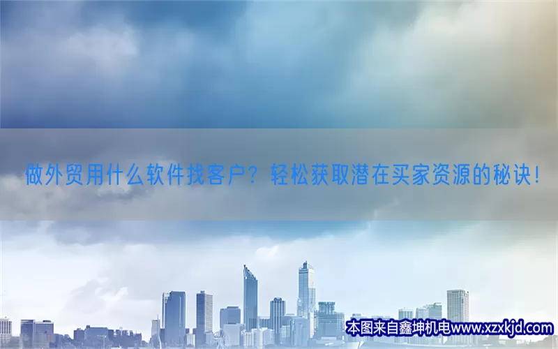 做外贸用什么软件找客户？轻松获取潜在买家资源的秘诀！(pic1)
