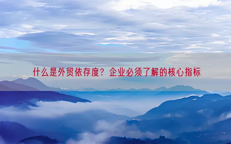 什么是外贸依存度？企业必须了解的核心指标