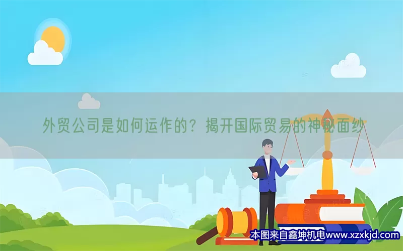 外贸公司是如何运作的？揭开国际贸易的神秘面纱(pic1)