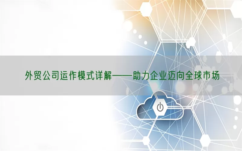 外贸公司运作模式详解——助力企业迈向全球市场