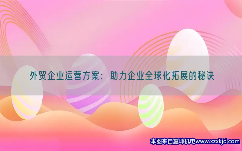 外贸企业运营方案：助力企业全球化拓展的秘诀(pic1)