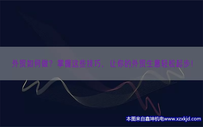 外贸如何做？掌握这些技巧，让你的外贸生意轻松起步！(pic1)