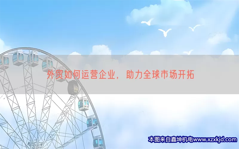 外贸如何运营企业，助力全球市场开拓(pic1)