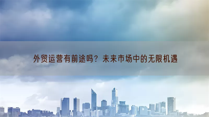 外贸运营有前途吗？未来市场中的无限机遇