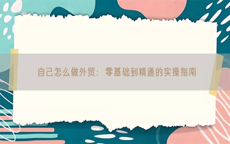 自己怎么做外贸：零基础到精通的实操指南