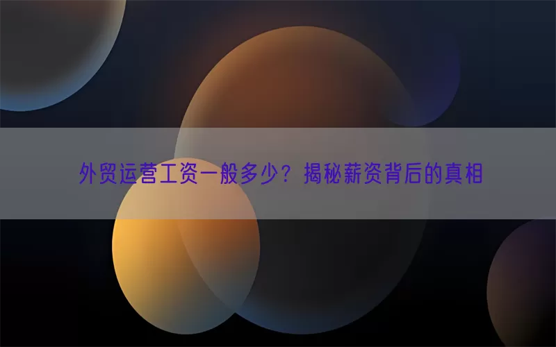 外贸运营工资一般多少？揭秘薪资背后的真相