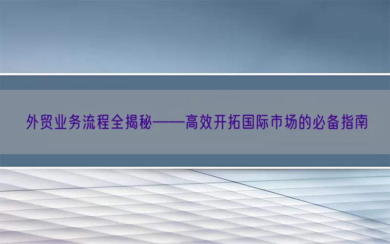 外贸业务流程全揭秘——高效开拓国际市场的必备指南