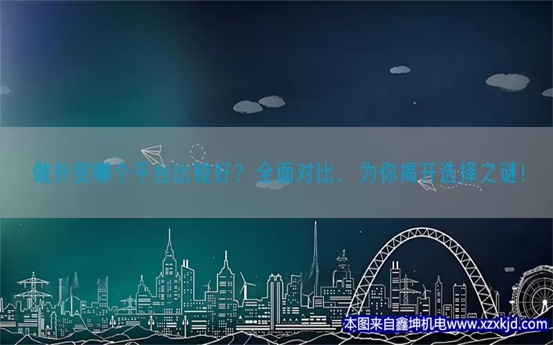 做外贸哪个平台比较好？全面对比，为你揭开选择之谜！(pic1)