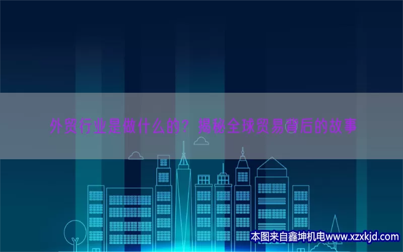 外贸行业是做什么的？揭秘全球贸易背后的故事(pic1)