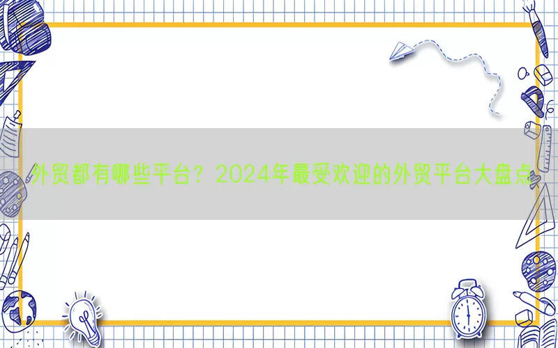外贸都有哪些平台？2024年最受欢迎的外贸平台大盘点