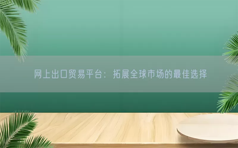 网上出口贸易平台：拓展全球市场的最佳选择