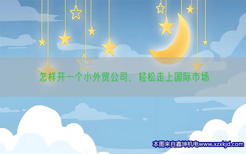 怎样开一个小外贸公司，轻松走上国际市场(pic1)