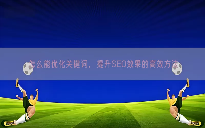 怎么能优化关键词，提升SEO效果的高效方法