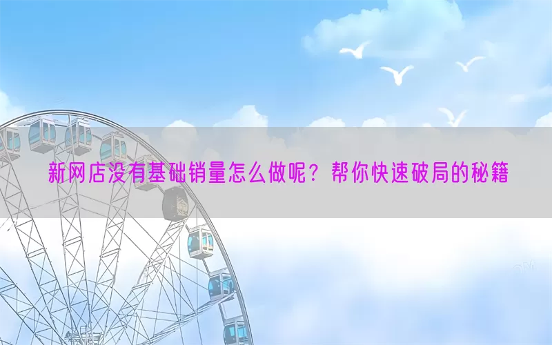 新网店没有基础销量怎么做呢？帮你快速破局的秘籍