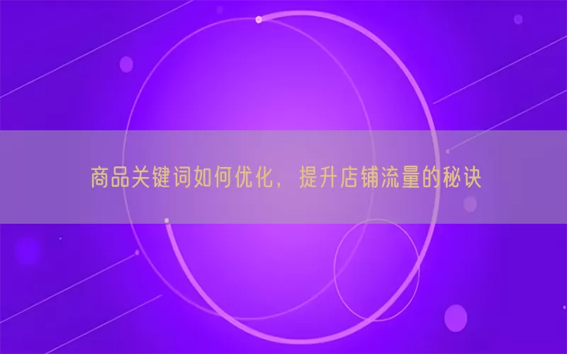 商品关键词如何优化，提升店铺流量的秘诀