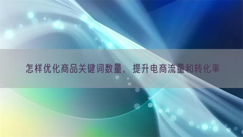 怎样优化商品关键词数量，提升电商流量和转化率