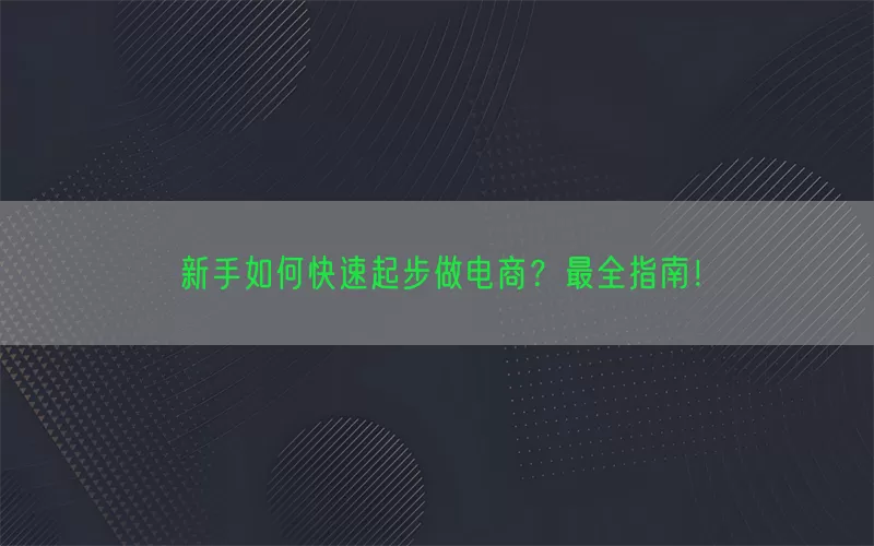 新手如何快速起步做电商？最全指南！