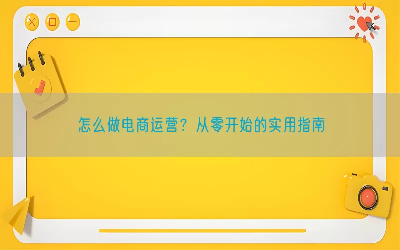 怎么做电商运营？从零开始的实用指南