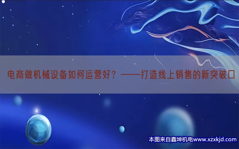 电商做机械设备如何运营好？——打造线上销售的新突破口(pic1)