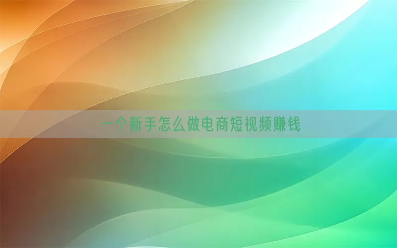 一个新手怎么做电商短视频赚钱
