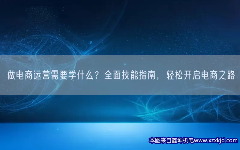 做电商运营需要学什么？全面技能指南，轻松开启电商之路(pic1)