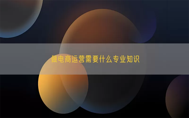 做电商运营需要什么专业知识