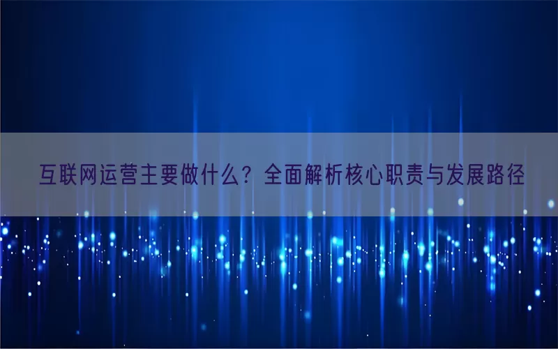 互联网运营主要做什么？全面解析核心职责与发展路径