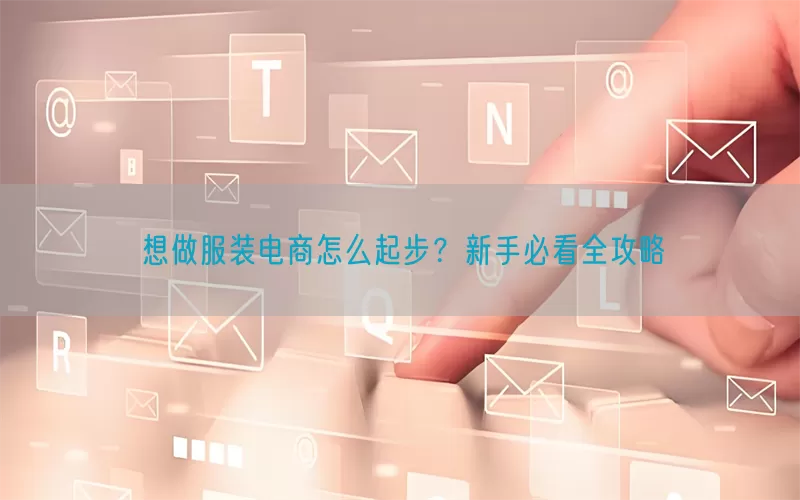 想做服装电商怎么起步？新手必看全攻略