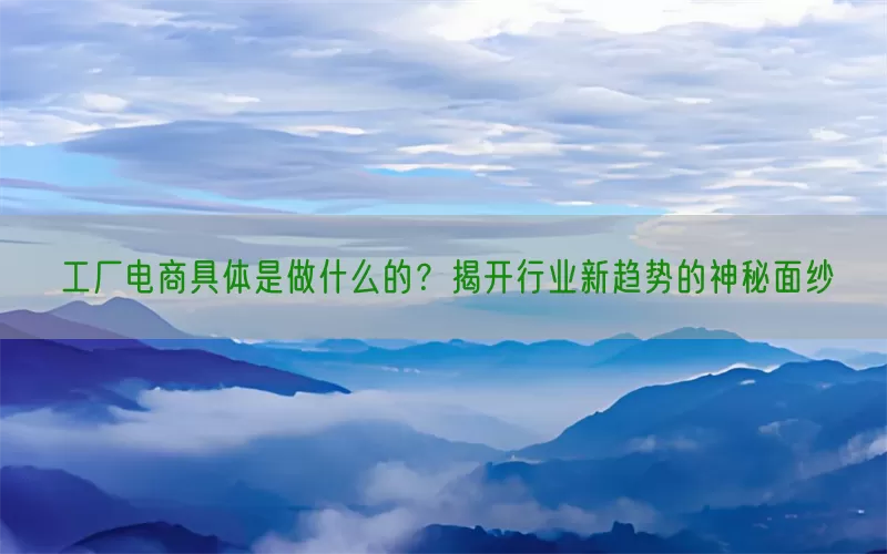 工厂电商具体是做什么的？揭开行业新趋势的神秘面纱
