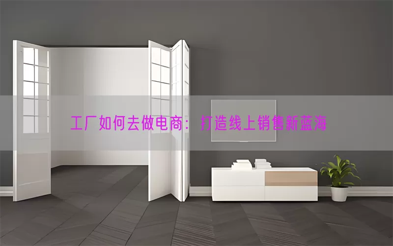 工厂如何去做电商：打造线上销售新蓝海