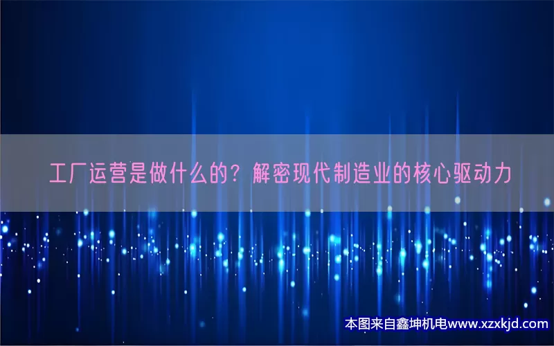 工厂运营是做什么的？解密现代制造业的核心驱动力(pic1)