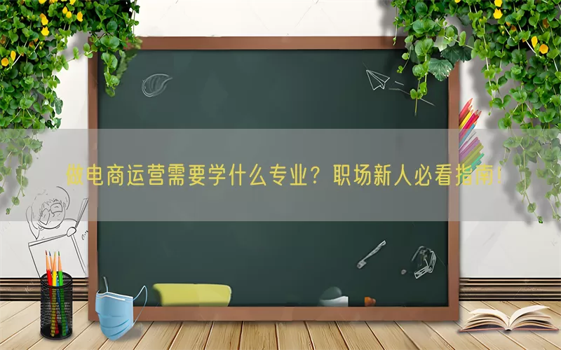 做电商运营需要学什么专业？职场新人必看指南！