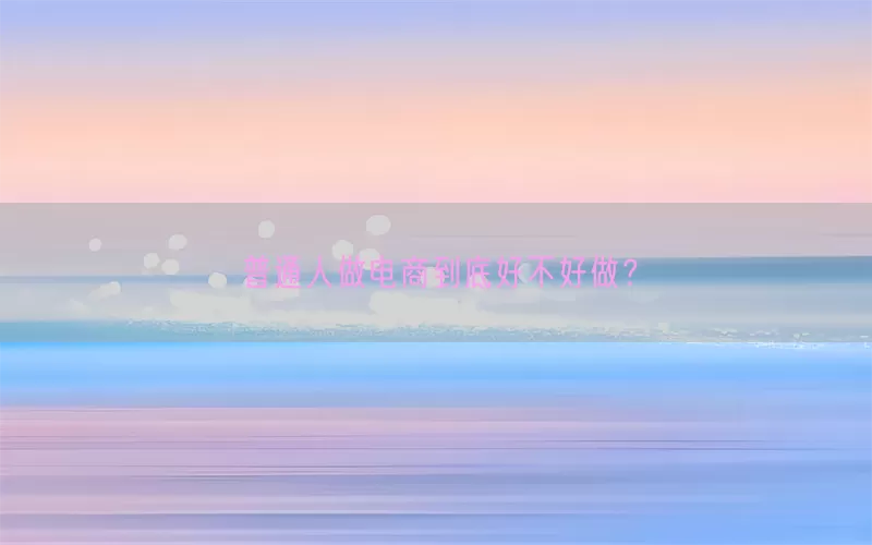 普通人做电商到底好不好做？