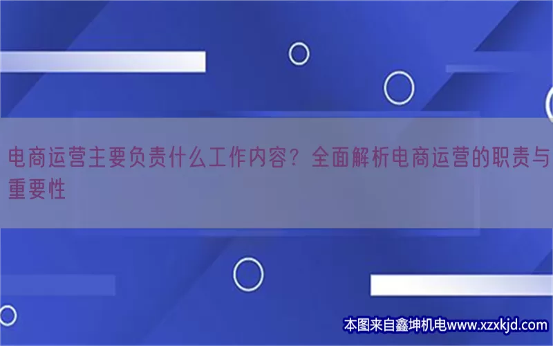 电商运营主要负责什么工作内容？全面解析电商运营的职责与重要性(pic1)