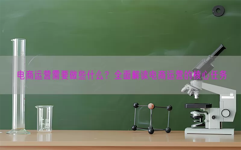 电商运营需要做些什么？全面解读电商运营的核心任务