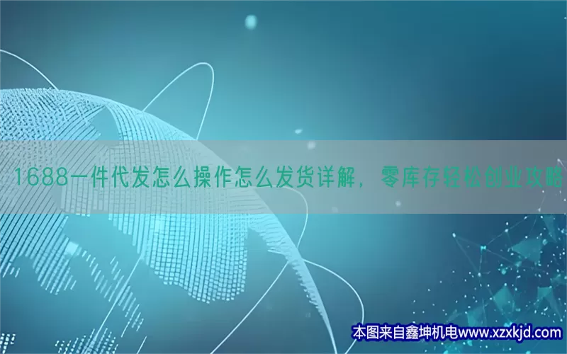 1688一件代发怎么操作怎么发货详解，零库存轻松创业攻略(pic1)
