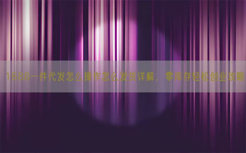 1688一件代发怎么操作怎么发货详解，零库存轻松创业攻略