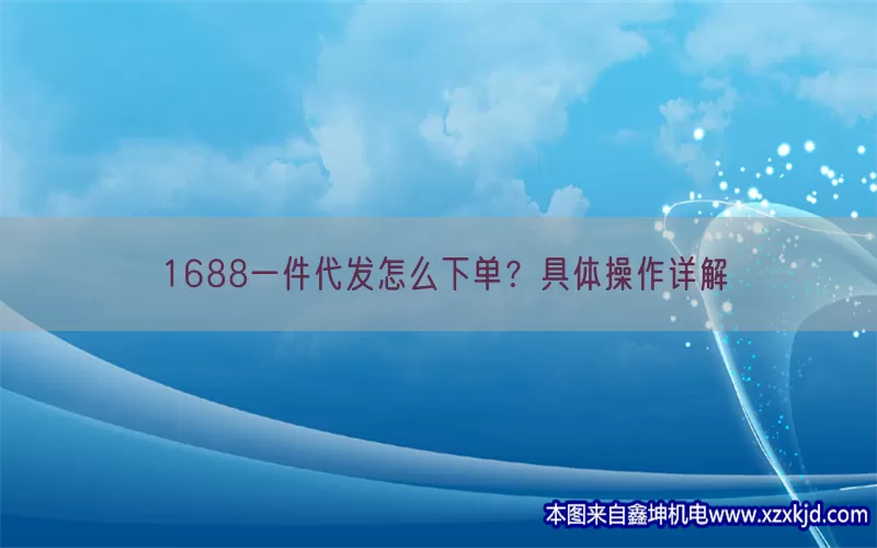 1688一件代发怎么下单？具体操作详解(pic1)