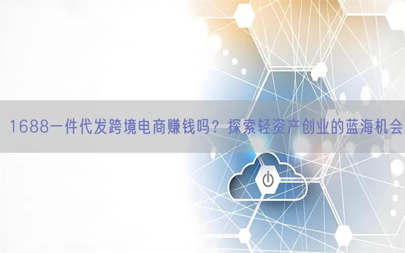 1688一件代发跨境电商赚钱吗？探索轻资产创业的蓝海机会