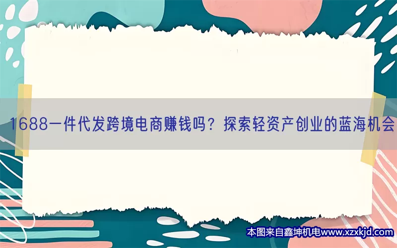 1688一件代发跨境电商赚钱吗？探索轻资产创业的蓝海机会(pic1)