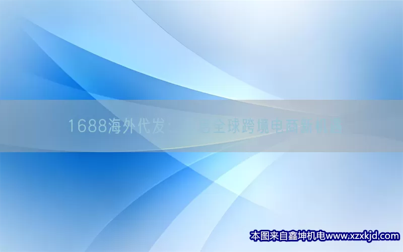 1688海外代发：开启全球跨境电商新机遇(pic1)